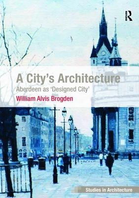 A City's Architecture: Aberdeen as 'Designed City' by Brogden, William Alvis
