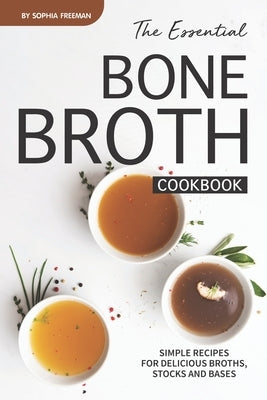 The Essential Bone Broth Cookbook: Simple Recipes for Delicious Broths, Stocks and Bases by Freeman, Sophia