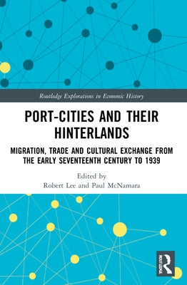 Port-Cities and their Hinterlands: Migration, Trade and Cultural Exchange from the Early Seventeenth Century to 1939 by Lee, Robert