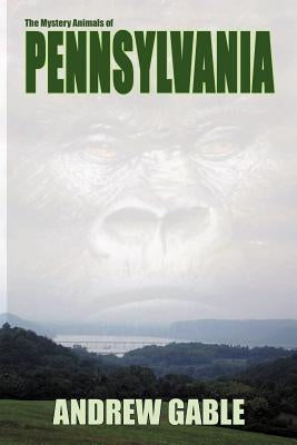 The Mystery Animals of Pennsylvania by Gable, Andrew