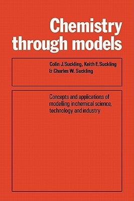 Chemistry Through Models: Concepts and Applications of Modelling in Chemical Science, Technology and Industry by Suckling, C. J.