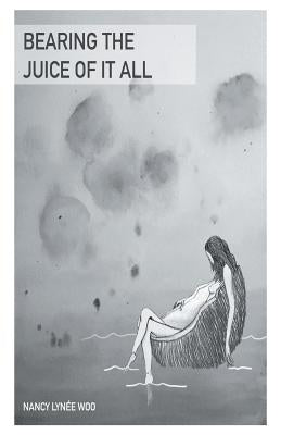 Bearing the Juice of It All by Woo, Nancy