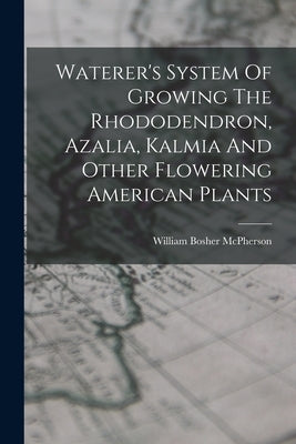 Waterer's System Of Growing The Rhododendron, Azalia, Kalmia And Other Flowering American Plants by McPherson, William Bosher