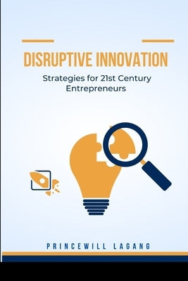 Disruptive Innovation: Strategies for 21st Century Entrepreneurs by Lagang, Princewill