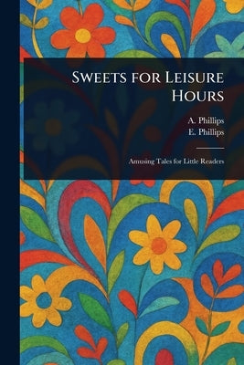 Sweets for Leisure Hours by Phillips, A.