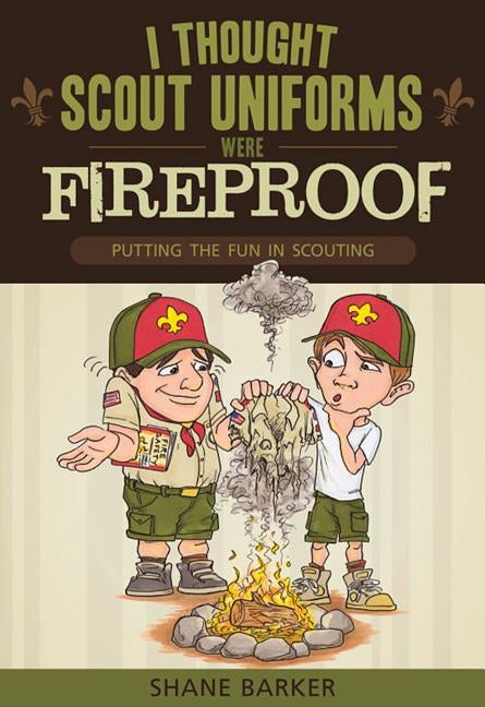 I Thought Scout Uniforms Were Fireproof!: Putting the Fun in Scouting by Barker, Shane R.