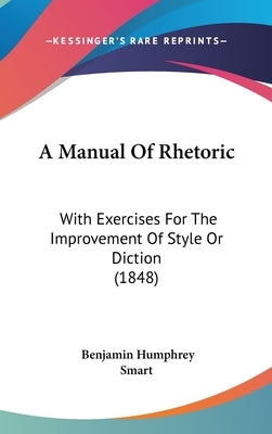 A Manual Of Rhetoric: With Exercises For The Improvement Of Style Or Diction (1848) by Smart, Benjamin Humphrey
