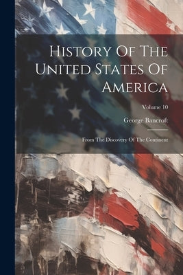 History Of The United States Of America: From The Discovery Of The Continent; Volume 10 by Bancroft, George