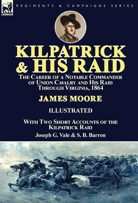 Kilpatrick and His Raid: the Career of a Notable Commander of Union Cavalry and His Raid Through Virginia, 1864, With Two Short Accounts of the by Moore, James