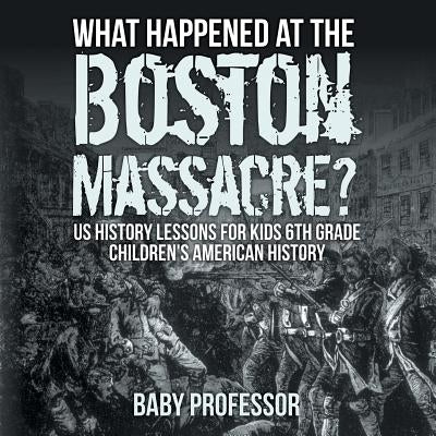 What Happened at the Boston Massacre? US History Lessons for Kids 6th Grade Children's American History by Baby Professor