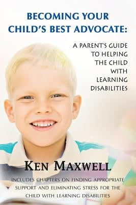 Becoming Your Child's Best Advocate: A Parent's Guide to Helping the Child with Learning Disabilities by Maxwell, Ken