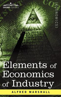 Elements of Economics of Industry: Being the First Volume of Elements of Economics by Marshall, Alfred