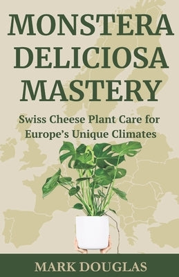 Monstera Deliciosa Mastery: Swiss Cheese Plant Care for Europe's Unique Climates by Douglas