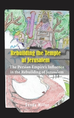 Rebuilding the Temple at Jerusalem: The Persian Empire's Influence In The Rebuilding Of Jerusalem by Miller, Sandy