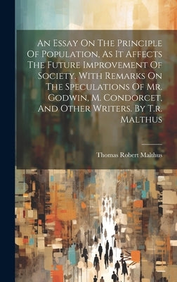 An Essay On The Principle Of Population, As It Affects The Future Improvement Of Society. With Remarks On The Speculations Of Mr. Godwin, M. Condorcet by Malthus, Thomas Robert
