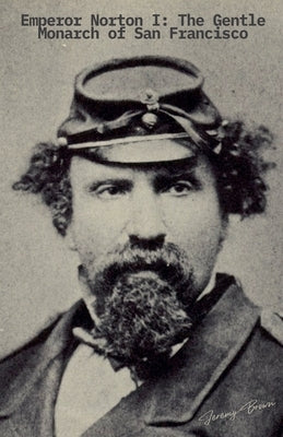 Emperor Norton I: The Gentle Monarch of San Francisco by Brown, Jeremy