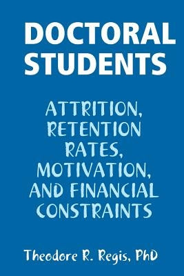 Doctoral Students: Attrition, Retention Rates, Motivation, and Financial Constraints by Regis, Theodore R.