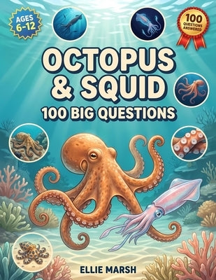 Octopus & Squid: 100 Big Questions: Amazing Ocean Facts and Answers About Sea Creatures for Curious Kids Ages 6-12 by Marsh, Ellie