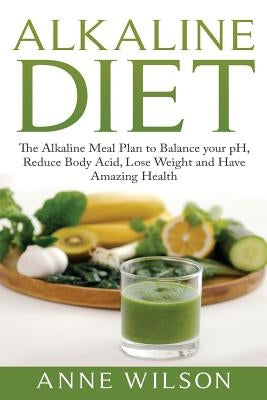 Alkaline Diet: The Alkaline Meal Plan to Balance your pH, Reduce Body Acid, Lose Weight and Have Amazing Health by Wilson, Anne