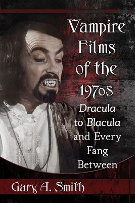 Vampire Films of the 1970s: Dracula to Blacula and Every Fang Between by Smith, Gary A.