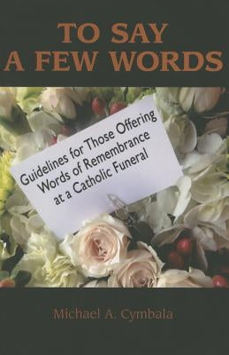To Say a Few Words: Guidelines for Those Offering Words of Remembrance at a Catholic Funeral by Cymbala, Michael A.