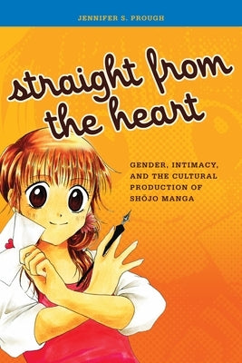 Straight from the Heart: Gender, Intimacy, and the Cultural Production of Shojo Manga by Prough, Jennifer S.