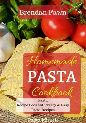 Homemade Pasta Cookbook: Pasta Recipe Book with Tasty & Easy Pasta Recipes by Fawn, Brendan