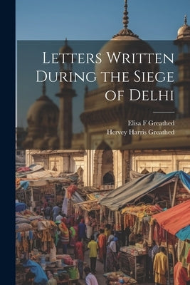 Letters Written During the Siege of Delhi by Greathed, Hervey Harris