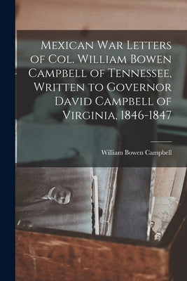 Mexican war Letters of Col. William Bowen Campbell of Tennessee, Written to Governor David Campbell of Virginia, 1846-1847 by Campbell, William Bowen 1807-1867 [.