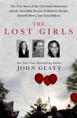 The Lost Girls: The True Story of the Cleveland Abductions and the Incredible Rescue of Michelle Knight, Amanda Berry, and Gina DeJesu by Glatt, John
