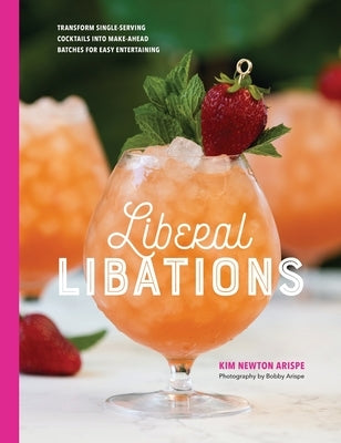 Liberal Libations: Transform Single-Serving Cocktails into Make-Ahead Batches for Easy Entertaining by Newton Arispe, Kim