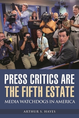Press Critics Are the Fifth Estate: Media Watchdogs in America by Hayes, Arthur