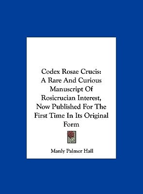Codex Rosae Crucis: A Rare And Curious Manuscript Of Rosicrucian Interest, Now Published For The First Time In Its Original Form by Hall, Manly Palmer