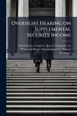 Oversight Hearing on Supplemental Security Income: Hearing Before the Subcommittee on Human Resources of the Committee on Ways and Means, House of Rep by United States Congress House Committe
