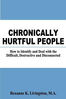 Chronically Hurtful People: How to Identify and Deal with the Difficult, Destructive and Disconnected by Livingston Ma, Roxanne K.