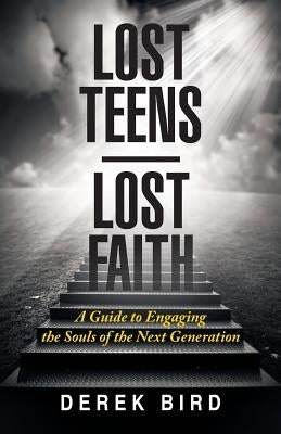 Lost Teens Lost Faith: A Guide to Engaging the Souls of the Next Generation by Bird, Derek