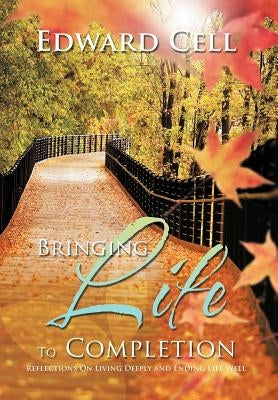 Bringing Life To Completion: Reflections On Living Deeply and Ending Life Well by Cell, Edward