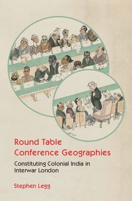 Round Table Conference Geographies: Constituting Colonial India in Interwar London by Legg, Stephen