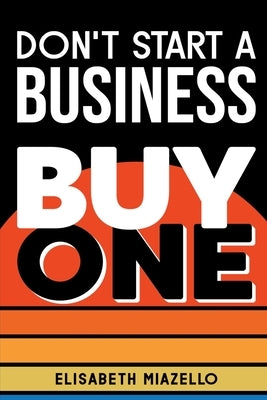Don't Start a Business Buy One: Outsmart the Startup Game with a Complete Guide to Business Acquisition for Beginners. by Miazello, Elisabeth