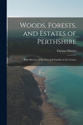 Woods, Forests, and Estates of Perthshire: With Sketches of the Principal Families in the County by Hunter, Thomas