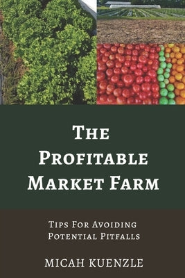 The Profitable Market Farm: Tips For Avoiding Potential Pitfalls by Kuenzle, Micah