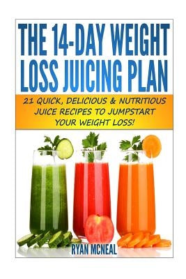 The 14-Day Weight Loss Juicing Plan: 21 Quick, Delicious & Nutritious Juice Recipes To Jumpstart Your Weight Loss! by McNeal, Ryan