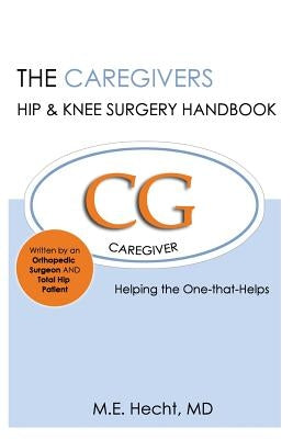 The Caregivers Hip & Knee Surgery Handbook: Helping the One that Helps by Hecht MD, M. E.