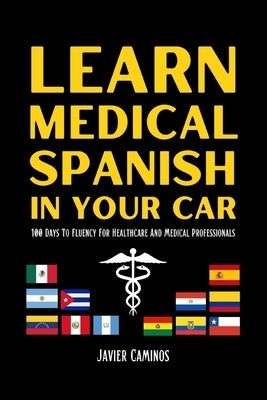 Learn Medical Spanish In Your Car: 100 Days To Fluency For Healthcare And Medical Professionals by Caminos, Javier