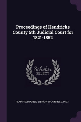 Proceedings of Hendricks County 5th Judicial Court for 1821-1852 by Plainfield Public Library (Plainfield, I