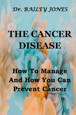 The Cancer Disease: How To Manage And How You Can Prevent Cancer by Jones, Bailey