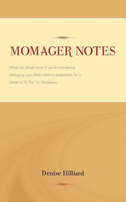 Momager Notes: What you should know if you're considering managing your child's talent in preparation for a career in TV, film "or" B by Hilliard, Denise