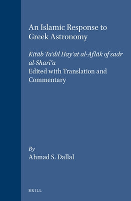 An Islamic Response to Greek Astronomy: Kitāb Ta'dīl Hay'at Al-Aflāk of Sadr Al-Sharī'a. Edited with Translation and Commentary by Dallal, Ahmad