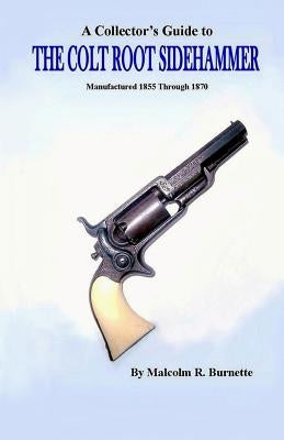 A Collector's Guide to the Colt Root Sidehammer: Manufactured 1855 through 1870 by Burnette, Malcolm R.