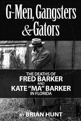 G-Men, Gangsters and Gators: The FBI's Hunt for the Barker Gang in Florida by Hunt, Brian